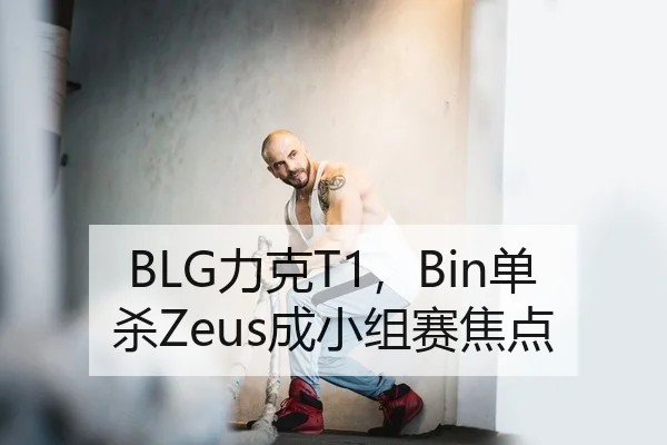 BLG力克T1，Bin单杀Zeus成小组赛焦点