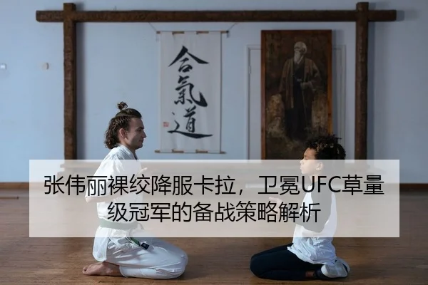 张伟丽裸绞降服卡拉，卫冕UFC草量级冠军的备战策略解析